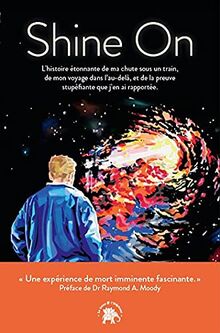 Shine on : l'histoire étonnante de ma chute sous un train, de mon voyage dans l'au-delà et de la preuve stupéfiante que j'en ai rapportée
