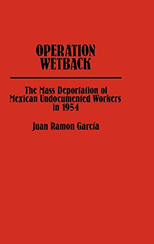 Operation Wetback: The Mass Deportation of Mexican Undocumented Workers in 1954 (Contributions in Ethnic Studies)