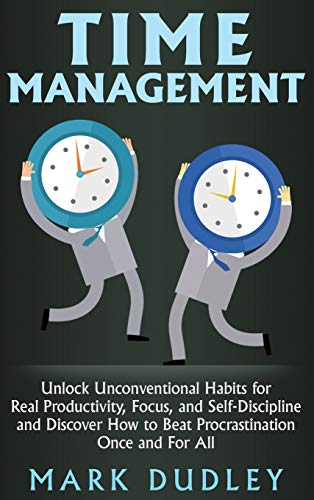 Time Management: Unlock Unconventional Habits for Real Productivity, Focus, and Self-Discipline and Discover How to Beat Procrastination Once and For All