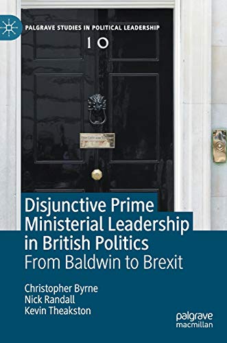 Disjunctive Prime Ministerial Leadership in British Politics: From Baldwin to Brexit (Palgrave Studies in Political Leadership)