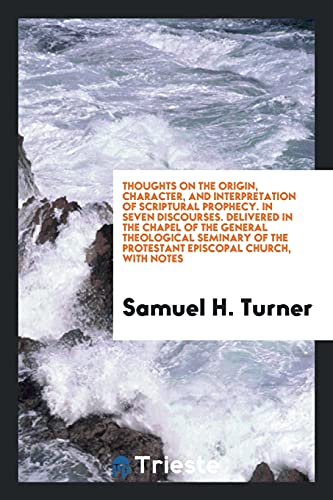 Thoughts on the origin, character, and interpretation of Scriptural prophecy. In seven discourses. Delivered in the chapel of the General Theological ... the Protestant Episcopal Church, with notes