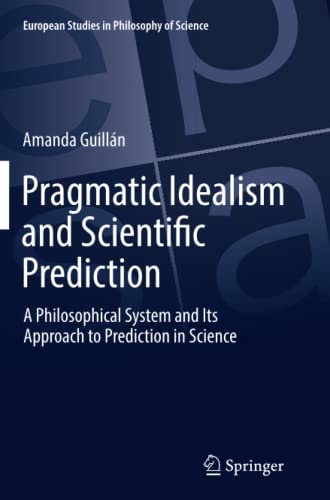 Pragmatic Idealism and Scientific Prediction: A Philosophical System and Its Approach to Prediction in Science (European Studies in Philosophy of Science, Band 8)