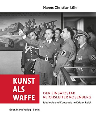 Kunst als Waffe ― Der Einsatzstab Reichsleiter Rosenberg: Ideologie und Kunstraub im Dritten Reich