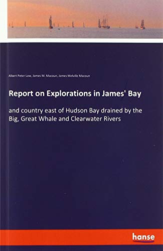 Report on Explorations in James' Bay: and country east of Hudson Bay drained by the Big, Great Whale and Clearwater Rivers