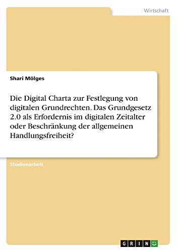Die Digital Charta zur Festlegung von digitalen Grundrechten. Das Grundgesetz 2.0 als Erfordernis im digitalen Zeitalter oder Beschränkung der allgemeinen Handlungsfreiheit?