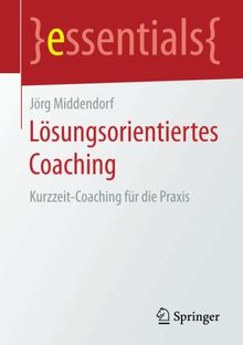 Lösungsorientiertes Coaching: Kurzzeit-Coaching für die Praxis (essentials)