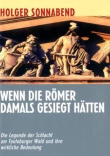 Wenn die Römer damals gesiegt hätten: Die Legende der "Schlacht am Teutoburger Wald" und ihre wirkliche Bedeutung