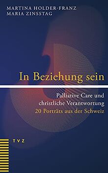 In Beziehung sein: Palliative Care und christliche Verantwortung. 20 Porträts aus der Schweiz