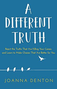 A Different Truth: Reject the Truths That Are Killing Your Career, and Learn to Make Choices That Are Better For you