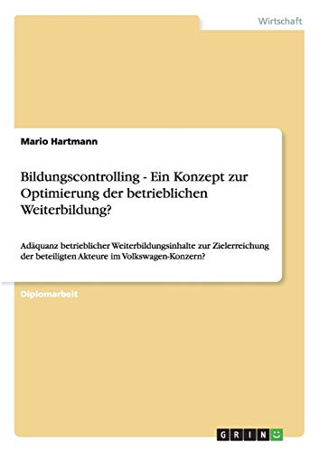 Bildungscontrolling - Ein Konzept zur Optimierung der betrieblichen Weiterbildung?: Adäquanz betrieblicher Weiterbildungsinhalte zur Zielerreichung der beteiligten Akteure im Volkswagen-Konzern?