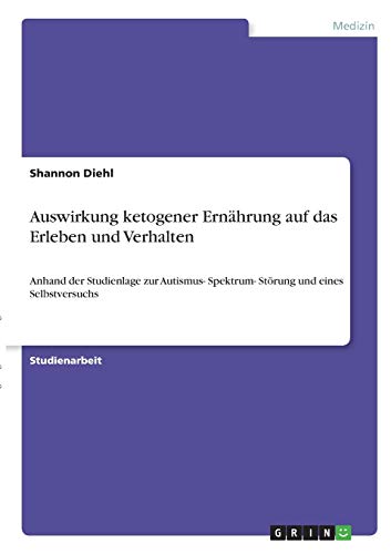 Auswirkung ketogener Ernährung auf das Erleben und Verhalten: Anhand der Studienlage zur Autismus- Spektrum- Störung und eines Selbstversuchs