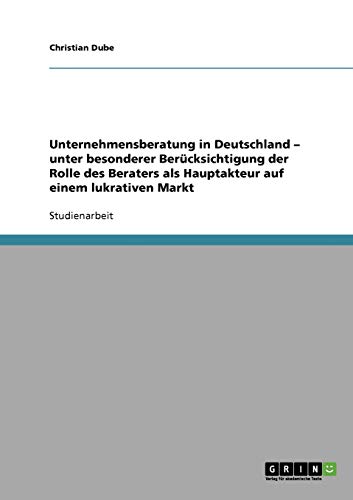 Unternehmensberatung in Deutschland - unter besonderer Berücksichtigung der Rolle des Beraters als Hauptakteur auf einem lukrativen Markt