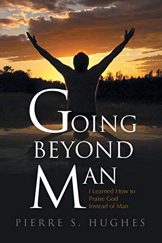 Going Beyond Man: I Learned How to Praise God and Not Man: I Learned How to Praise God Not Man