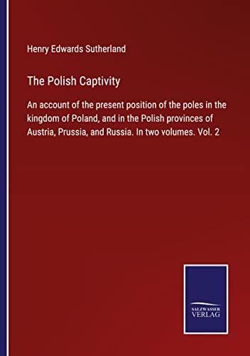 The Polish Captivity: An account of the present position of the poles in the kingdom of Poland, and in the Polish provinces of Austria, Prussia, and Russia. In two volumes. Vol. 2
