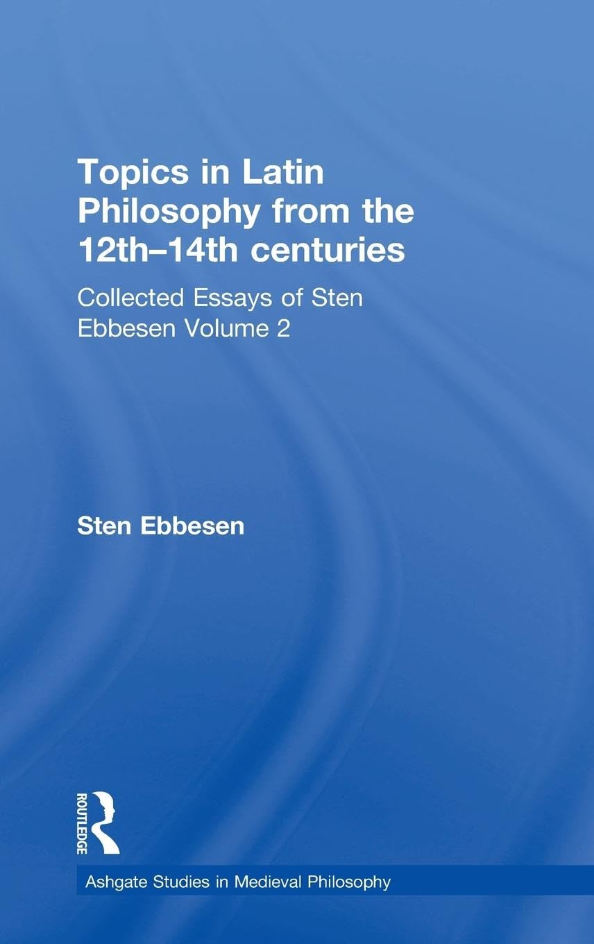 Topics in Latin Philosophy from the 12th–14th centuries: Collected Essays of Sten Ebbesen Volume 2 (Ashgate Studies in Medieval Philosophy)