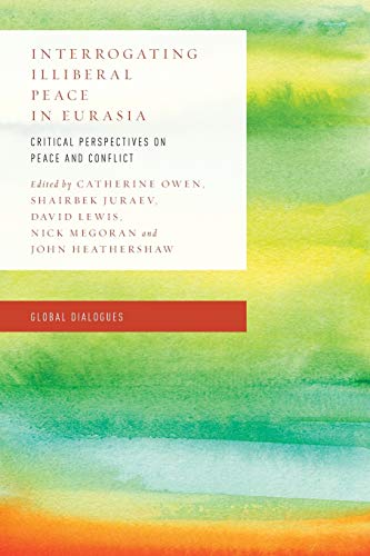 Interrogating Illiberal Peace in Eurasia: Critical Perspectives on Peace and Conflict (Global Dialogues: Developing Non-eurocentric Ir and Ipe)