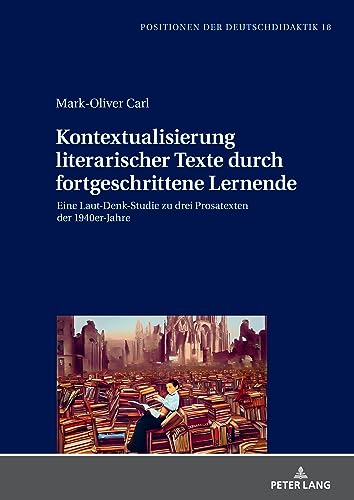 Kontextualisierung literarischer Texte durch fortgeschrittene Lernende: Eine Laut-Denk-Studie zu drei Prosatexten der 1940er-Jahre (Positionen der Deutschdidaktik)