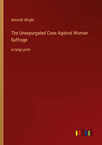 The Unexpurgated Case Against Woman Suffrage: in large print