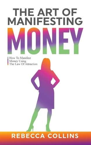 The Art Of Manifesting Money: How To Manifest Money Using The Law Of Attraction