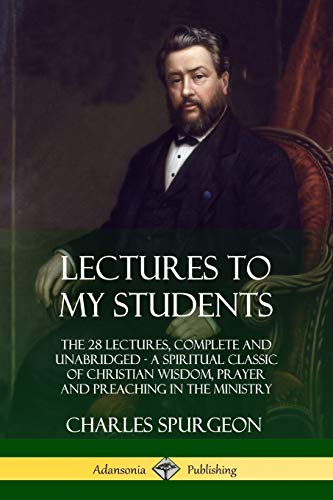 Charles Spurgeon Lectures To My Students, The 28 Lectures, Complete And Unabridged, A Spiritual Classic Of Christian Wisdom, Prayer And Preaching In The Ministry