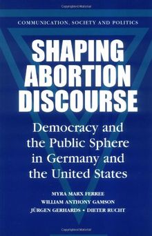 Shaping Abortion Discourse: Democracy and the Public Sphere in Germany and the United States (Communication, Society and Politics)