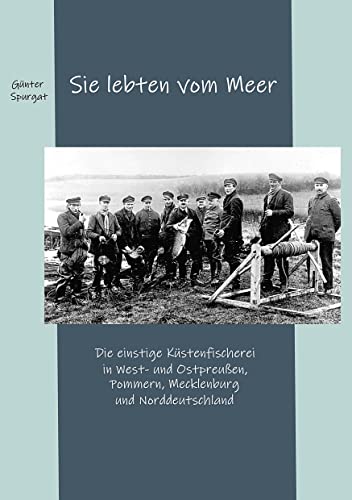 Sie lebten vom Meer: Die einstige Küstenfischerei in West- und Ostpreußen, Pommern, Mecklenburg und Norddeutschland