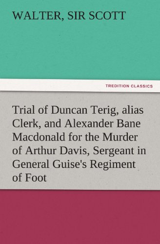 Trial of Duncan Terig, alias Clerk, and Alexander Bane Macdonald for the Murder of Arthur Davis, Sergeant in General Guise's Regiment of Foot (TREDITION CLASSICS)