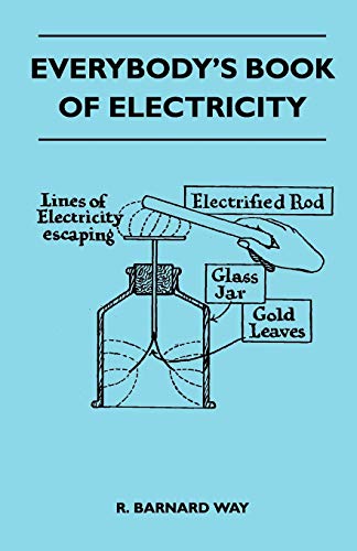 Everybody's Book Of Electricity - A First Introduction To The Principles Of Electricity And A Simple Explanation Of Modern Electrical Appliances And Machines