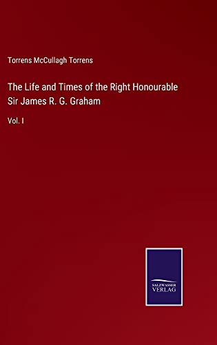 The Life and Times of the Right Honourable Sir James R. G. Graham: Vol. I