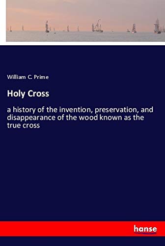 Holy Cross: a history of the invention, preservation, and disappearance of the wood known as the true cross