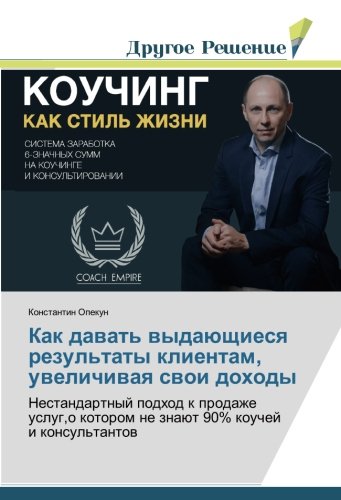 Как давать выдающиеся результаты клиентам, увеличивая свои доходы: Нестандартный подход к продаже услуг,о котором не знают 90% коучей и консультантов: ... kotorom ne znaüt 90% kouchej i konsul'tantow