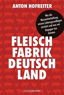 Fleischfabrik Deutschland: Wie die Massentierhaltung unsere Lebensgrundlagen zerstört und was wir dagegen tun können