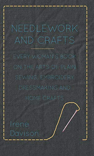 Needlework and Crafts - Every Woman's Book on the Arts of Plain Sewing, Embroidery, Dressmaking and Home Crafts