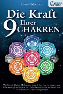 Die Kraft Ihrer 9 Chakren: Wie Sie mit Chakra-Meditation, Yoga & Co. eine nie dagewesene Lebensenergie entfachen, Ihre Selbstheilungskräfte aktivieren und zur holistischen Gesundheit gelangen