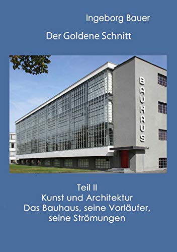 Der Goldene Schnitt: Teil II: Kunst und Architektur - Das Bauhaus, seine Vorläufer, seine Strömungen