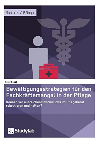 Bewältigungsstrategien für den Fachkräftemangel in der Pflege. Können wir ausreichend Nachwuchs im Pflegeberuf rekrutieren und halten?