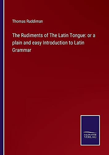 The Rudiments of The Latin Tongue: or a plain and easy Introduction to Latin Grammar