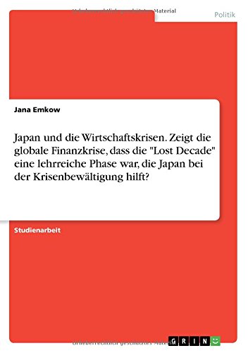 Japan und die Wirtschaftskrisen. Zeigt die globale Finanzkrise, dass die Lost Decade eine lehrreiche Phase war, die Japan bei der Krisenbewältigung hilft?