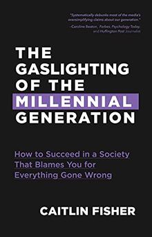 Gaslighting of the Millennial Generation: How to Succeed in a Society That Blames You for Everything Gone Wrong (Boomers & Millennials)