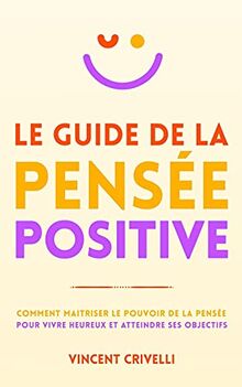 LE GUIDE DE LA PENSÉE POSITIVE: Comment maîtriser le pouvoir de la pensée pour vivre heureux et atteindre ses objectifs