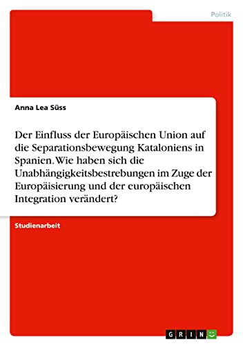 Der Einfluss der Europäischen Union auf die Separationsbewegung Kataloniens in Spanien. Wie haben sich die Unabhängigkeitsbestrebungen im Zuge der ... und der europäischen Integration verändert?