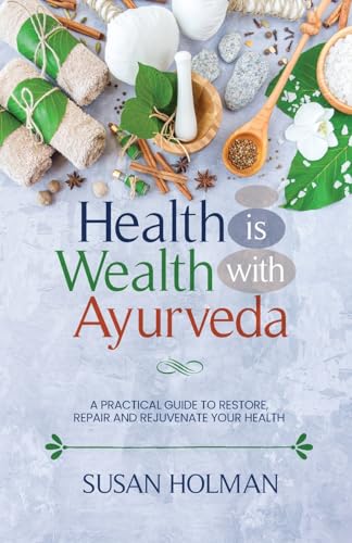 Health is Wealth with Ayurveda: A Practical Guide to Restore, Repair and Rejuvenate Your Health