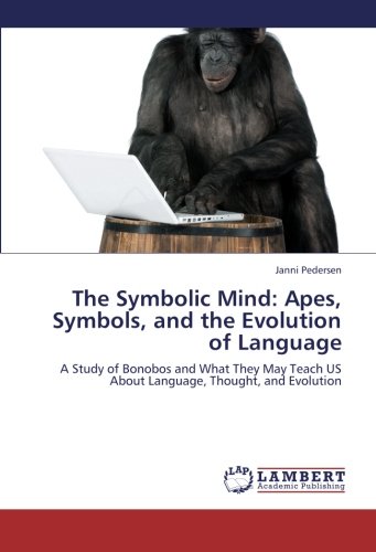 The Symbolic Mind: Apes, Symbols, and the Evolution of Language: A Study of Bonobos and What They May Teach US About Language, Thought, and Evolution