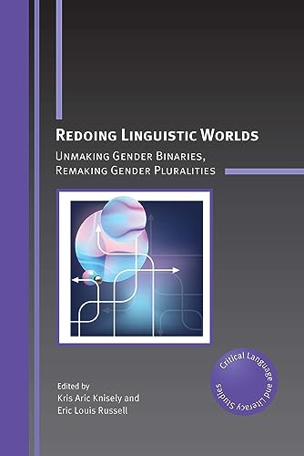 Redoing Linguistic Worlds: Unmaking Gender Binaries, Remaking Gender Pluralities (Critical Language and Literacy Studies, 30)
