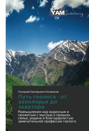 Put' geologa - ot zapolyar'ya do ekvatora: Razmyshleniya nad vidennym i prozhitym s mysl'yu o predkakh, sem'e, rodine i blagodarnost'yu zamechatel'noy ... zamechatel'noj professii geologa