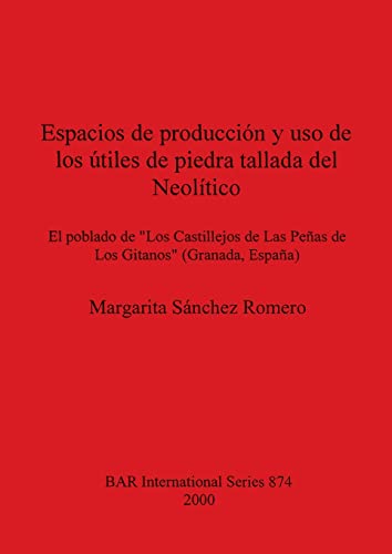 Espacios de producción y uso de los útiles de piedra tallada del Neolítico: El poblado de Los Castillejos de Las Peñas de Los Gitanos (Granada, España) (BAR International)