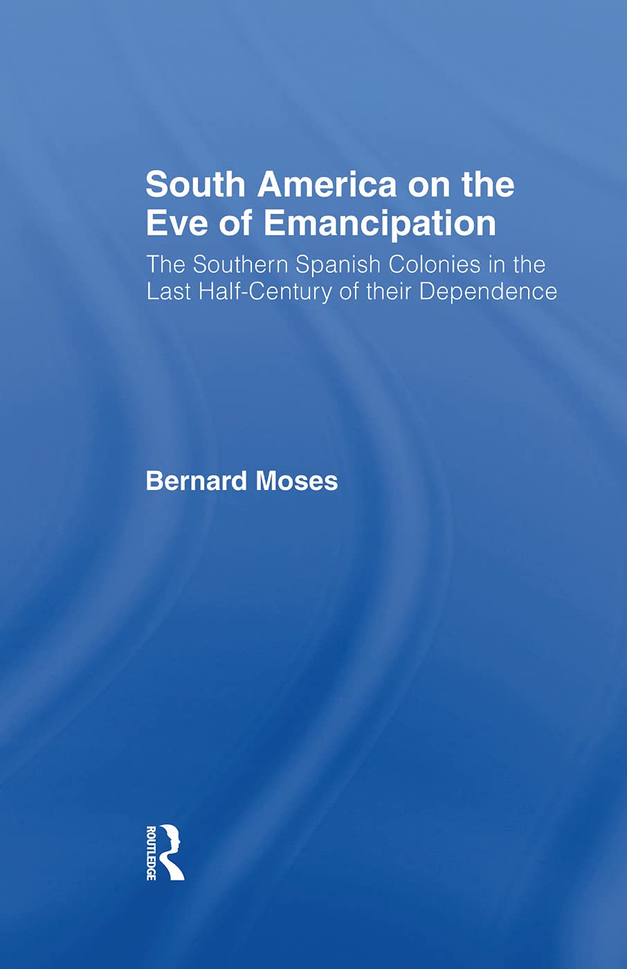 South America on the Eve of Emancipation: The Southern Spanish Colonies in the Last Half-Century of their Dependence