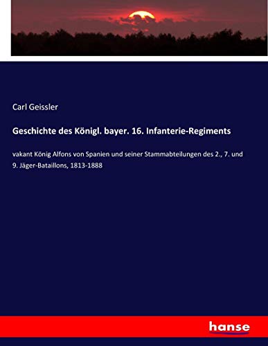 Geschichte des Königl. bayer. 16. Infanterie-Regiments: vakant König Alfons von Spanien und seiner Stammabteilungen des 2., 7. und 9. Jäger-Bataillons, 1813-1888
