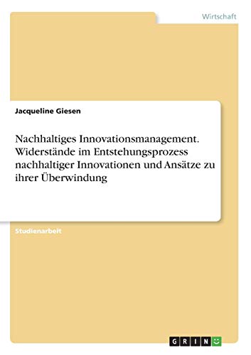 Nachhaltiges Innovationsmanagement. Widerstände im Entstehungsprozess nachhaltiger Innovationen und Ansätze zu ihrer Überwindung
