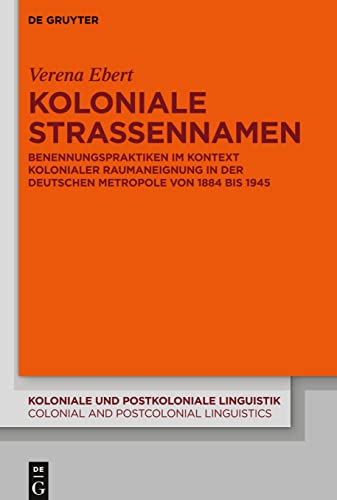 Koloniale Straßennamen: Benennungspraktiken im Kontext kolonialer Raumaneignung in der deutschen Metropole von 1884 bis 1945 (Koloniale und ... and Postcolonial Linguistics (KPL/CPL), 16)